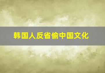 韩国人反省偷中国文化