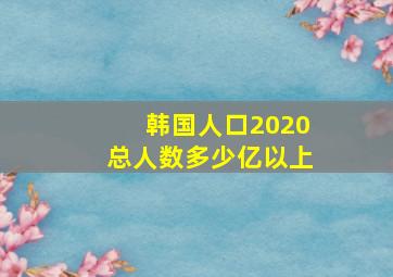 韩国人口2020总人数多少亿以上