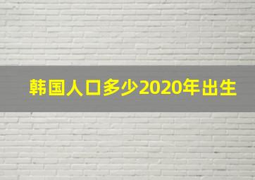 韩国人口多少2020年出生