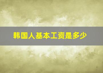 韩国人基本工资是多少