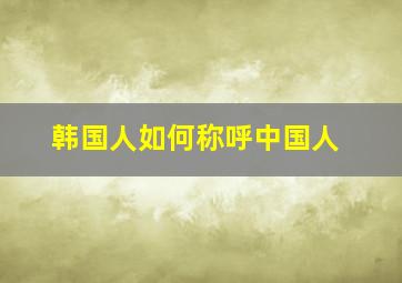 韩国人如何称呼中国人