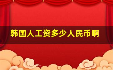 韩国人工资多少人民币啊