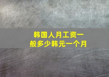 韩国人月工资一般多少韩元一个月