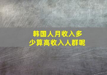 韩国人月收入多少算高收入人群呢