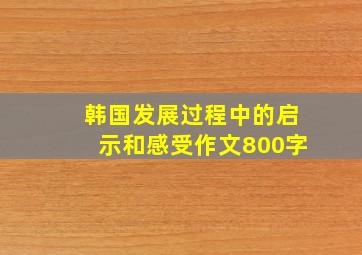 韩国发展过程中的启示和感受作文800字