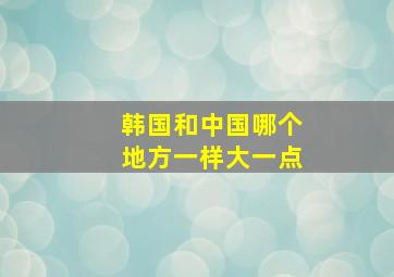 韩国和中国哪个地方一样大一点