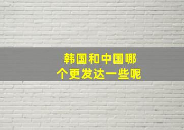 韩国和中国哪个更发达一些呢