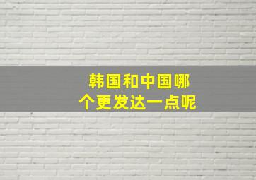 韩国和中国哪个更发达一点呢