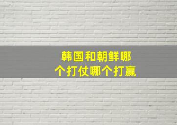 韩国和朝鲜哪个打仗哪个打赢