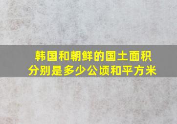 韩国和朝鲜的国土面积分别是多少公顷和平方米