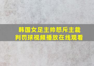 韩国女足主帅怒斥主裁判罚球视频播放在线观看