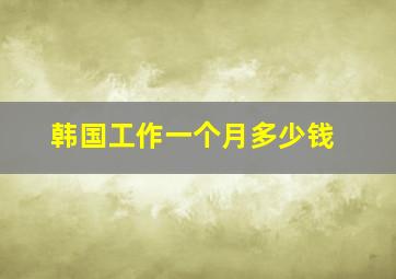 韩国工作一个月多少钱