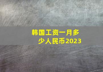 韩国工资一月多少人民币2023