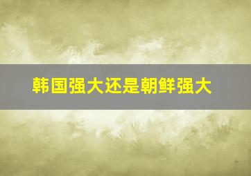 韩国强大还是朝鲜强大