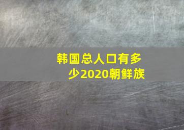 韩国总人口有多少2020朝鲜族