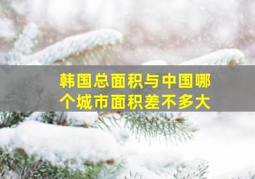 韩国总面积与中国哪个城市面积差不多大