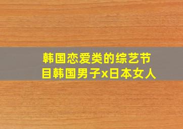 韩国恋爱类的综艺节目韩国男子x日本女人