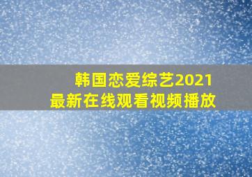 韩国恋爱综艺2021最新在线观看视频播放