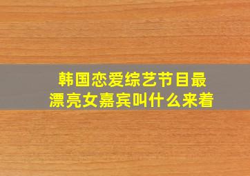 韩国恋爱综艺节目最漂亮女嘉宾叫什么来着