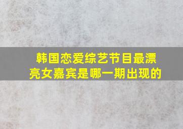 韩国恋爱综艺节目最漂亮女嘉宾是哪一期出现的