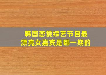 韩国恋爱综艺节目最漂亮女嘉宾是哪一期的