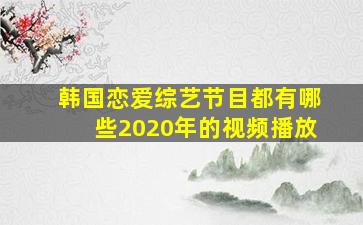 韩国恋爱综艺节目都有哪些2020年的视频播放