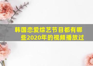 韩国恋爱综艺节目都有哪些2020年的视频播放过