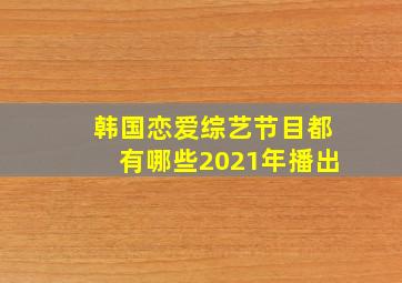 韩国恋爱综艺节目都有哪些2021年播出