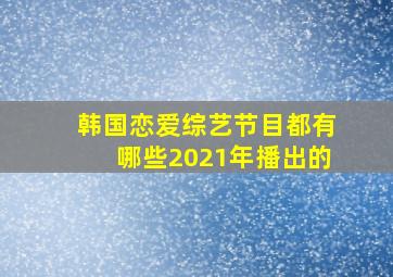 韩国恋爱综艺节目都有哪些2021年播出的