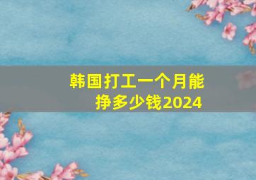 韩国打工一个月能挣多少钱2024