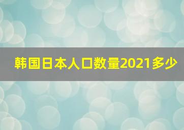 韩国日本人口数量2021多少