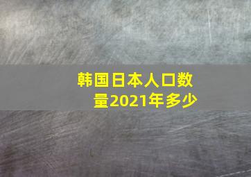 韩国日本人口数量2021年多少