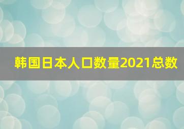 韩国日本人口数量2021总数