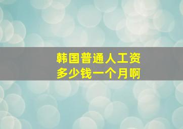 韩国普通人工资多少钱一个月啊