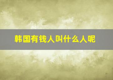 韩国有钱人叫什么人呢