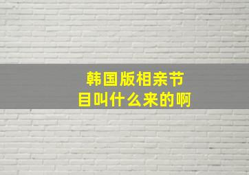 韩国版相亲节目叫什么来的啊