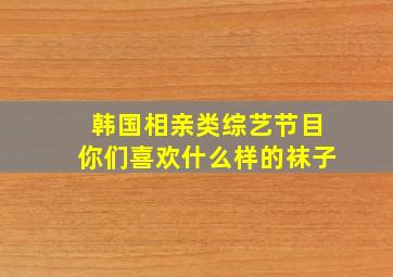 韩国相亲类综艺节目你们喜欢什么样的袜子