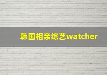 韩国相亲综艺watcher