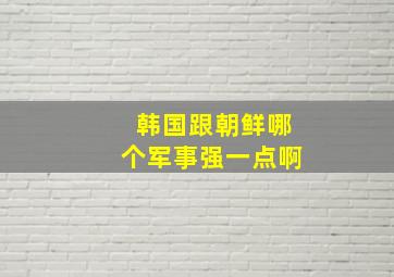 韩国跟朝鲜哪个军事强一点啊