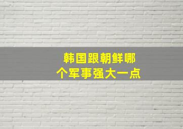 韩国跟朝鲜哪个军事强大一点