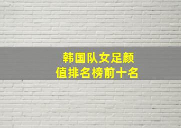 韩国队女足颜值排名榜前十名