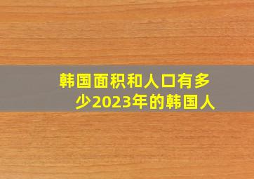 韩国面积和人口有多少2023年的韩国人