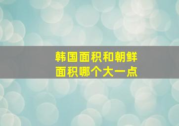 韩国面积和朝鲜面积哪个大一点