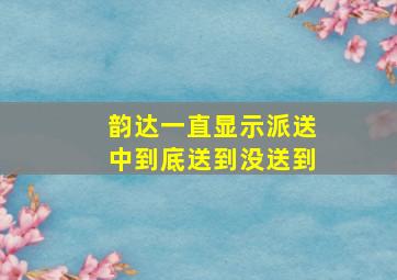 韵达一直显示派送中到底送到没送到