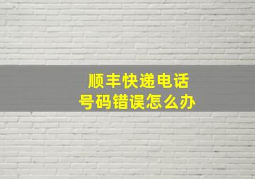 顺丰快递电话号码错误怎么办