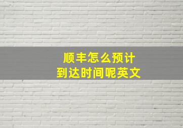 顺丰怎么预计到达时间呢英文