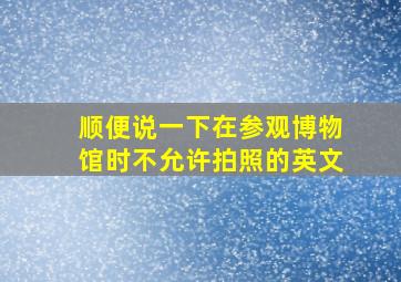 顺便说一下在参观博物馆时不允许拍照的英文