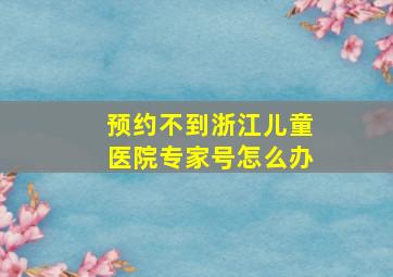 预约不到浙江儿童医院专家号怎么办