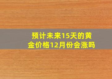 预计未来15天的黄金价格12月份会涨吗