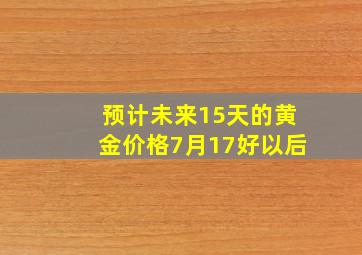 预计未来15天的黄金价格7月17好以后